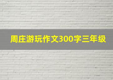 周庄游玩作文300字三年级