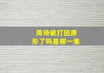 周琦被打回原形了吗是哪一集