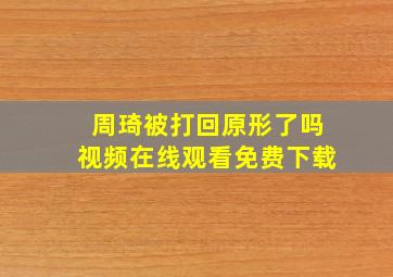 周琦被打回原形了吗视频在线观看免费下载