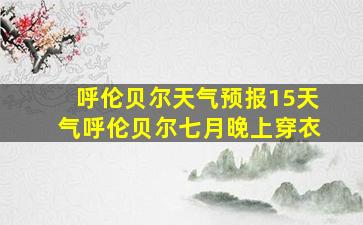 呼伦贝尔天气预报15天气呼伦贝尔七月晚上穿衣