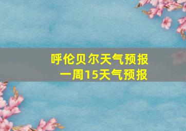 呼伦贝尔天气预报一周15天气预报