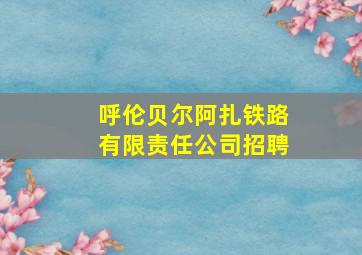 呼伦贝尔阿扎铁路有限责任公司招聘