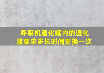 呼吸机湿化罐内的湿化液要求多长时间更换一次