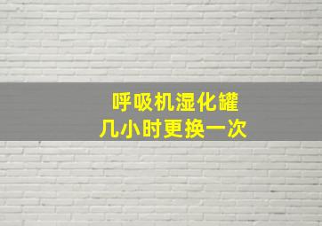 呼吸机湿化罐几小时更换一次