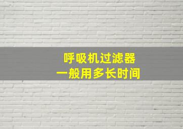 呼吸机过滤器一般用多长时间