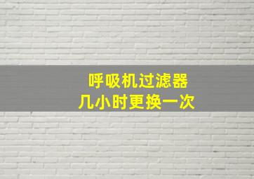 呼吸机过滤器几小时更换一次