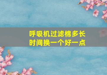 呼吸机过滤棉多长时间换一个好一点