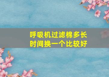 呼吸机过滤棉多长时间换一个比较好