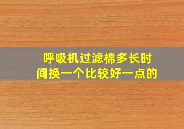 呼吸机过滤棉多长时间换一个比较好一点的