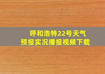 呼和浩特22号天气预报实况播报视频下载