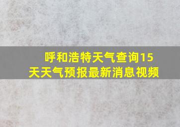 呼和浩特天气查询15天天气预报最新消息视频