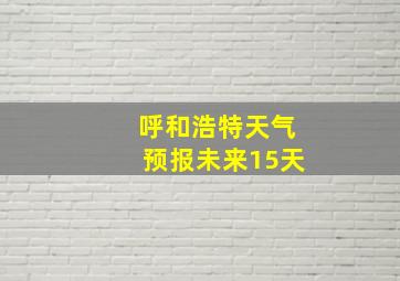 呼和浩特天气预报未来15天