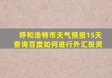 呼和浩特市天气预报15天查询百度如何进行外汇投资