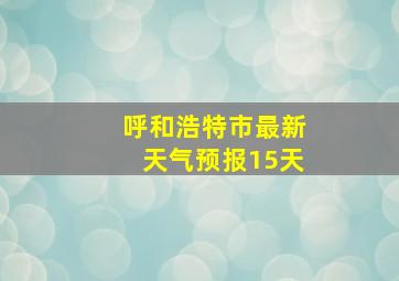 呼和浩特市最新天气预报15天