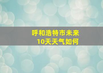 呼和浩特市未来10天天气如何