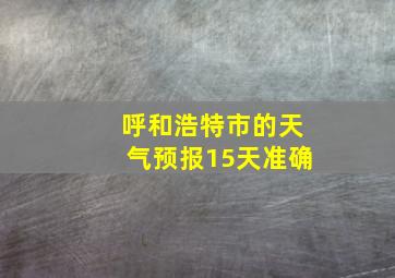 呼和浩特市的天气预报15天准确