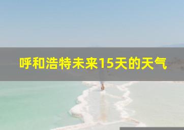 呼和浩特未来15天的天气