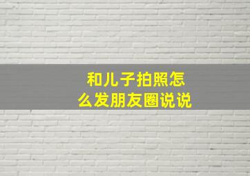 和儿子拍照怎么发朋友圈说说