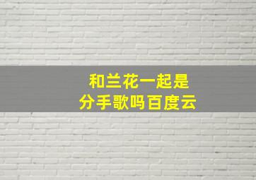 和兰花一起是分手歌吗百度云