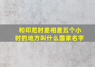 和印尼时差相差五个小时的地方叫什么国家名字