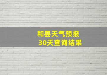 和县天气预报30天查询结果