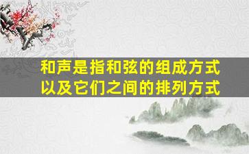 和声是指和弦的组成方式以及它们之间的排列方式