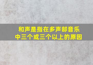 和声是指在多声部音乐中三个或三个以上的原因