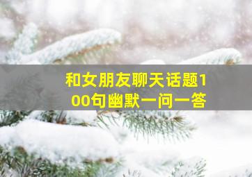 和女朋友聊天话题100句幽默一问一答