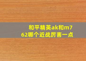 和平精英ak和m762哪个近战厉害一点