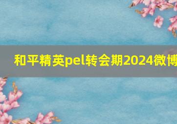 和平精英pel转会期2024微博