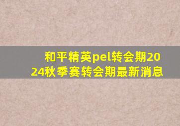 和平精英pel转会期2024秋季赛转会期最新消息