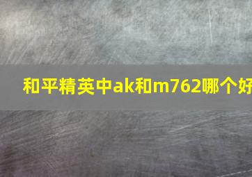 和平精英中ak和m762哪个好