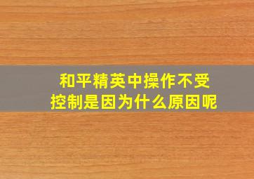 和平精英中操作不受控制是因为什么原因呢