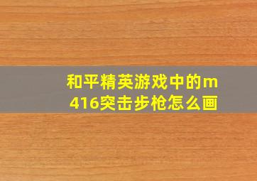 和平精英游戏中的m416突击步枪怎么画