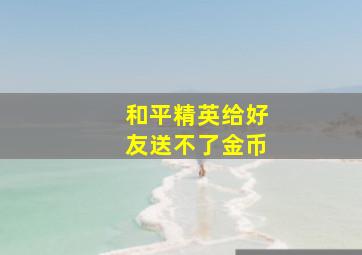 和平精英给好友送不了金币