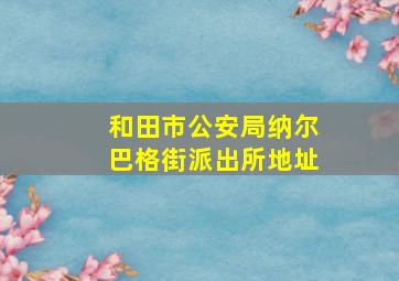 和田市公安局纳尔巴格街派出所地址