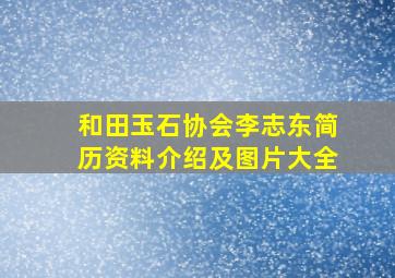 和田玉石协会李志东简历资料介绍及图片大全