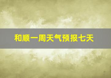 和顺一周天气预报七天