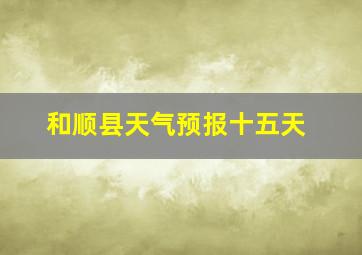 和顺县天气预报十五天