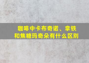 咖啡中卡布奇诺、拿铁和焦糖玛奇朵有什么区别