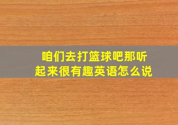 咱们去打篮球吧那听起来很有趣英语怎么说