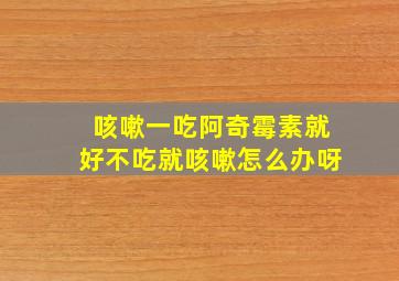 咳嗽一吃阿奇霉素就好不吃就咳嗽怎么办呀