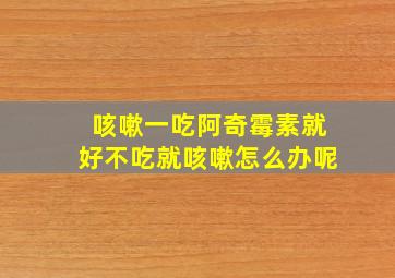 咳嗽一吃阿奇霉素就好不吃就咳嗽怎么办呢