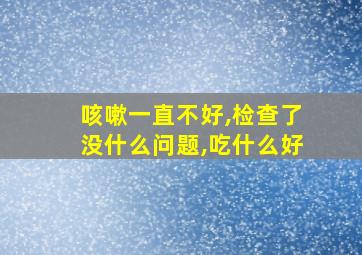 咳嗽一直不好,检查了没什么问题,吃什么好