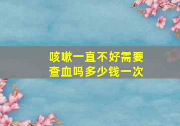 咳嗽一直不好需要查血吗多少钱一次