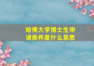 哈佛大学博士生申请条件是什么意思