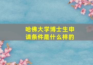 哈佛大学博士生申请条件是什么样的