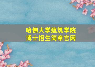 哈佛大学建筑学院博士招生简章官网