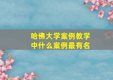 哈佛大学案例教学中什么案例最有名