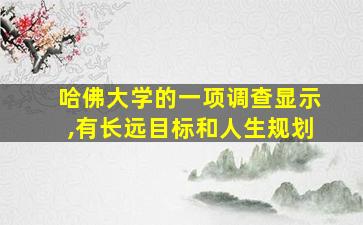 哈佛大学的一项调查显示,有长远目标和人生规划